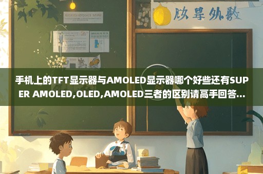 手机上的TFT显示器与AMOLED显示器哪个好些还有SUPER AMOLED,OLED,AMOLED三者的区别请高手回答...