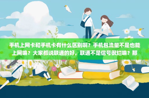 手机上网卡和手机卡有什么区别啊？手机包流量不是也能上网嘛？大家都说联通的好，联通不是信号很烂嘛？那