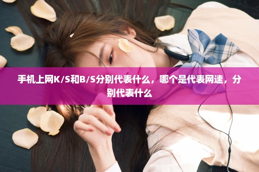 手机上网K/S和B/S分别代表什么，哪个是代表网速，分别代表什么