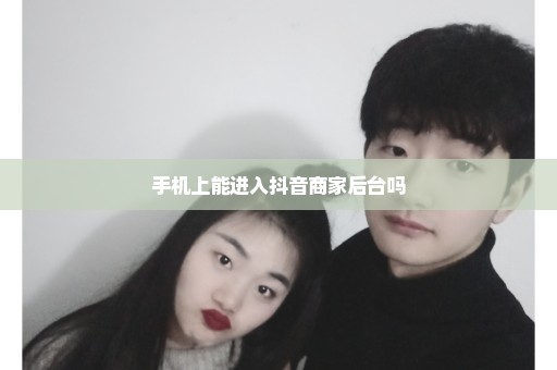 手机上能进入抖音商家后台吗