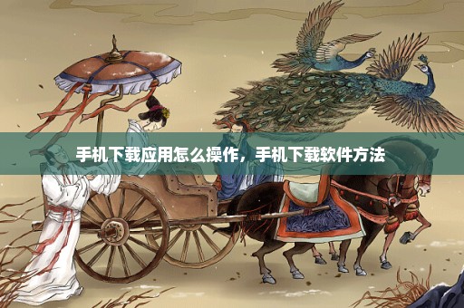 手机下载应用怎么操作，手机下载软件方法 