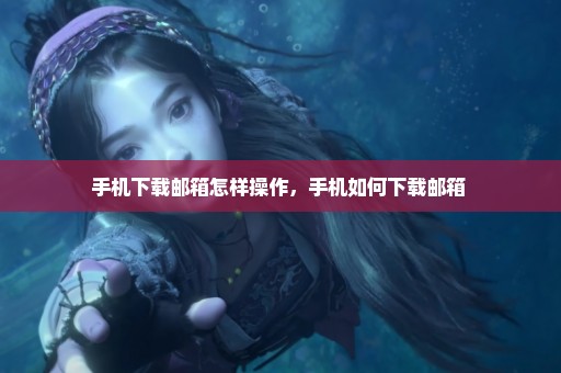 手机下载邮箱怎样操作，手机如何下载邮箱 