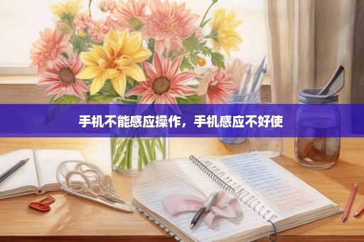 手机不能感应操作，手机感应不好使 