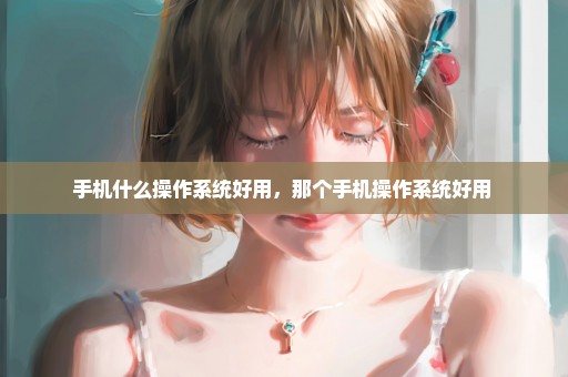 手机什么操作系统好用，那个手机操作系统好用 