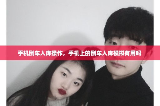 手机倒车入库操作，手机上的倒车入库模拟有用吗 
