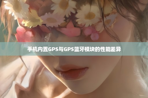 手机内置GPS与GPS蓝牙模块的性能差异