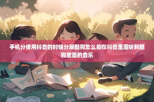 手机分使用抖音的时候分屏酷狗怎么能在抖音里面听到酷狗里面的音乐