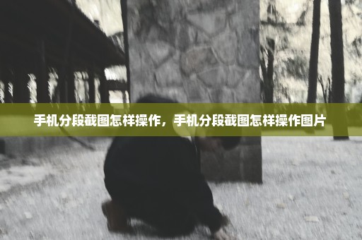 手机分段截图怎样操作，手机分段截图怎样操作图片 
