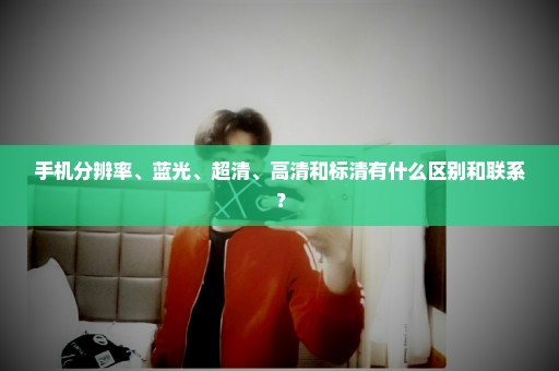 手机分辨率、蓝光、超清、高清和标清有什么区别和联系？