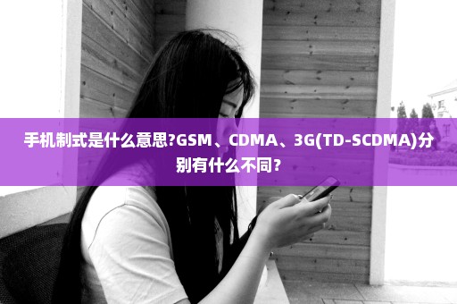 手机制式是什么意思?GSM、CDMA、3G(TD-SCDMA)分别有什么不同？