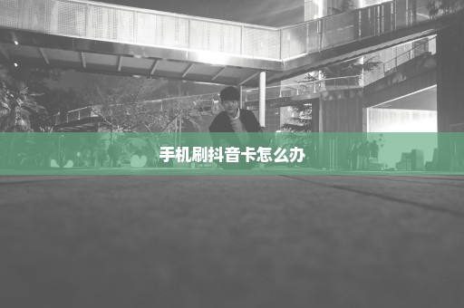 手机刷抖音卡怎么办