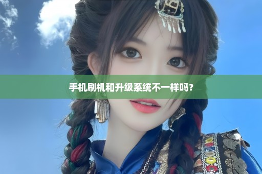 手机刷机和升级系统不一样吗？