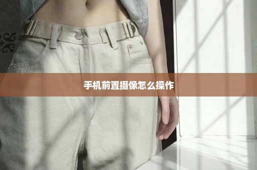 手机前置摄像怎么操作