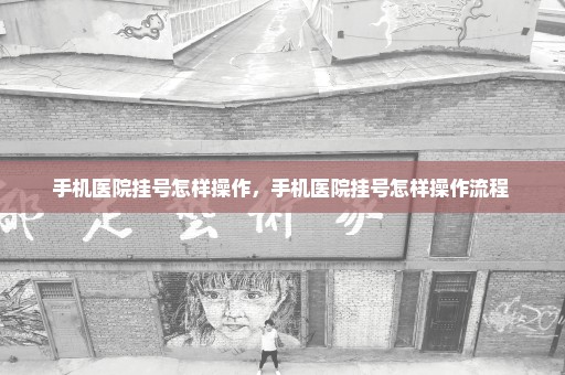 手机医院挂号怎样操作，手机医院挂号怎样操作流程 