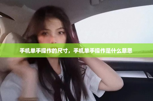 手机单手操作的尺寸，手机单手操作是什么意思 