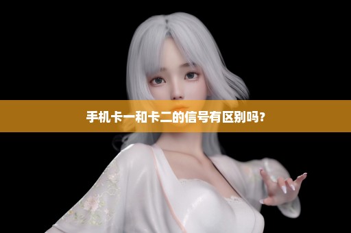 手机卡一和卡二的信号有区别吗？