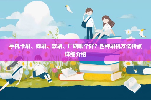 手机卡刷、线刷、软刷、厂刷哪个好？四种刷机方法特点详细介绍