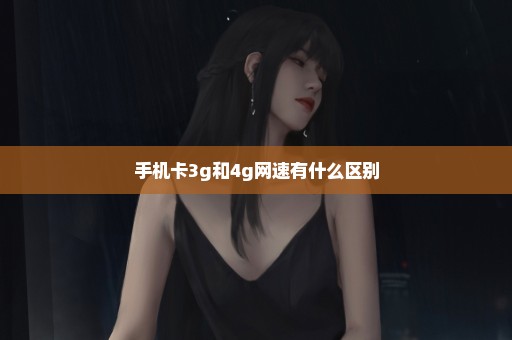 手机卡3g和4g网速有什么区别