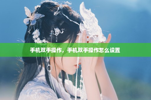 手机双手操作，手机双手操作怎么设置 