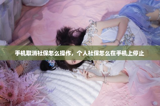 手机取消社保怎么操作，个人社保怎么在手机上停止 