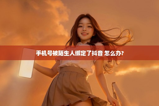 手机号被陌生人绑定了抖音 怎么办?