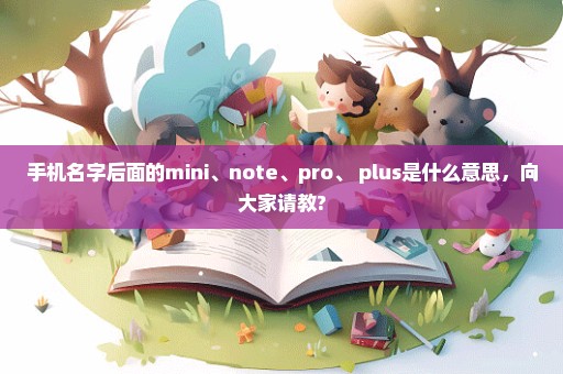 手机名字后面的mini、note、pro、 plus是什么意思，向大家请教?