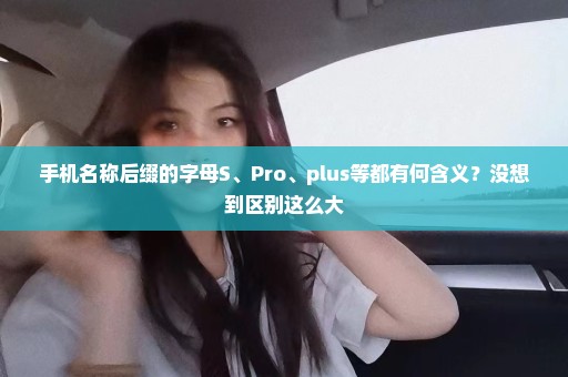 手机名称后缀的字母S、Pro、plus等都有何含义？没想到区别这么大