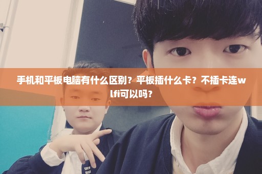 手机和平板电脑有什么区别？平板插什么卡？不插卡连wlfi可以吗？