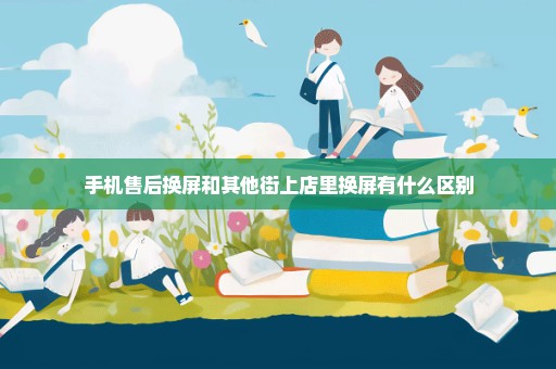 手机售后换屏和其他街上店里换屏有什么区别