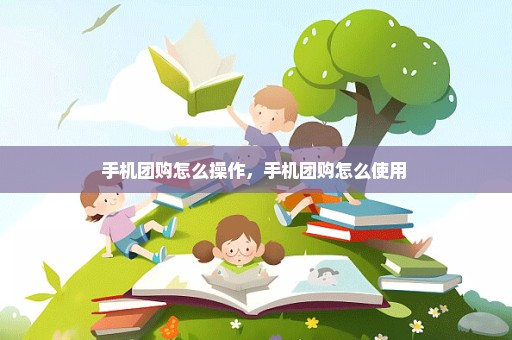 手机团购怎么操作，手机团购怎么使用 