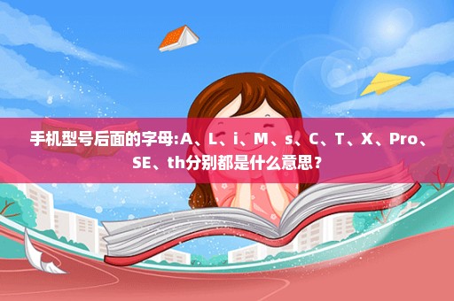 手机型号后面的字母:A、L、i、M、s、C、T、X、Pro、SE、th分别都是什么意思？