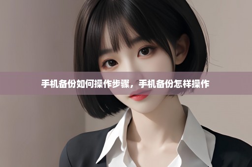 手机备份如何操作步骤，手机备份怎样操作 