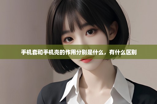 手机套和手机壳的作用分别是什么，有什么区别