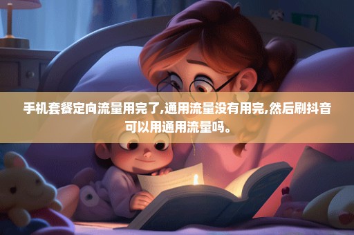 手机套餐定向流量用完了,通用流量没有用完,然后刷抖音可以用通用流量吗。