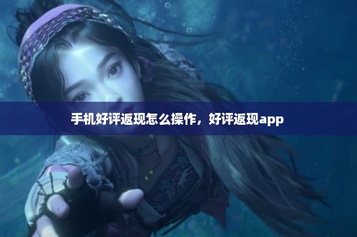 手机好评返现怎么操作，好评返现app 