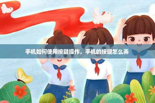 手机如何使用按键操作，手机的按键怎么弄 