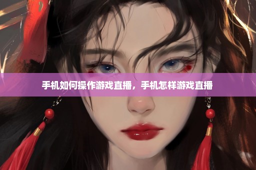 手机如何操作游戏直播，手机怎样游戏直播 
