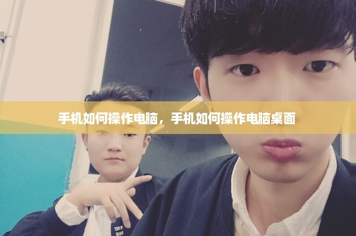 手机如何操作电脑，手机如何操作电脑桌面 