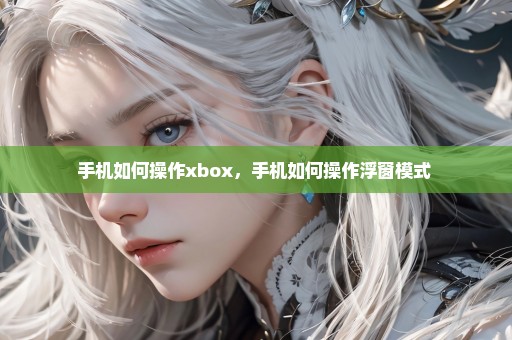 手机如何操作xbox，手机如何操作浮窗模式 