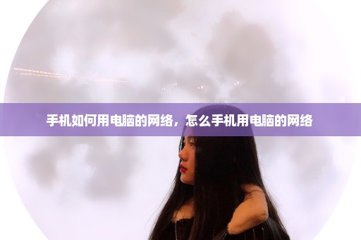 手机如何用电脑的网络，怎么手机用电脑的网络 