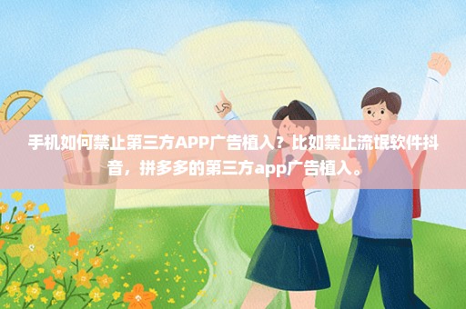 手机如何禁止第三方APP广告植入？比如禁止流氓软件抖音，拼多多的第三方app广告植入。