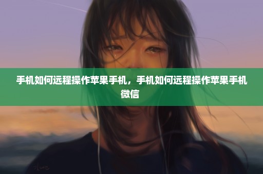 手机如何远程操作苹果手机，手机如何远程操作苹果手机微信 
