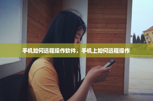 手机如何远程操作软件，手机上如何远程操作 