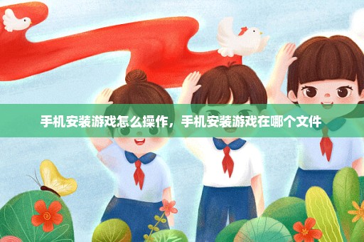 手机安装游戏怎么操作，手机安装游戏在哪个文件 