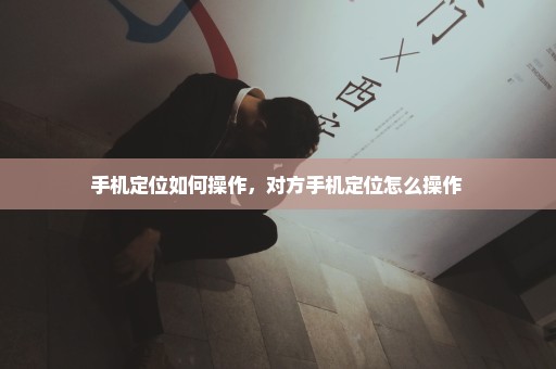 手机定位如何操作，对方手机定位怎么操作 
