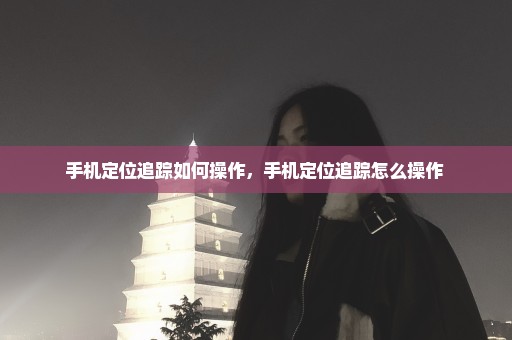 手机定位追踪如何操作，手机定位追踪怎么操作 