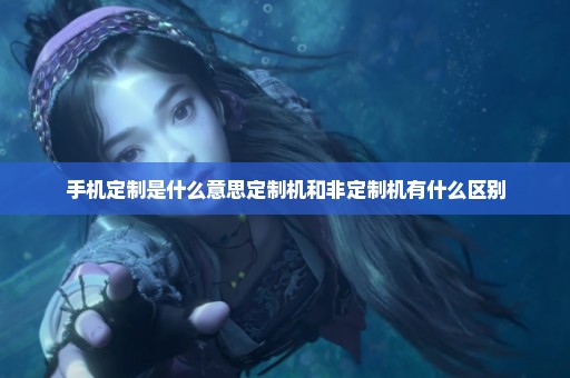 手机定制是什么意思定制机和非定制机有什么区别