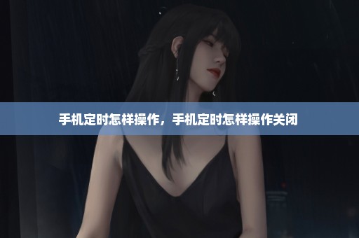 手机定时怎样操作，手机定时怎样操作关闭 