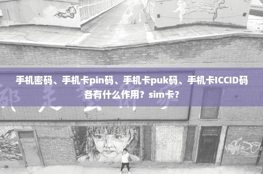 手机密码、手机卡pin码、手机卡puk码、手机卡ICCID码各有什么作用？sim卡？