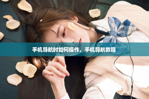 手机导航时如何操作，手机导航教程 